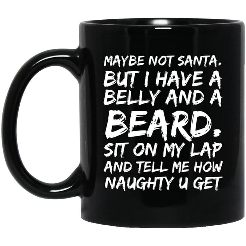 Maybe Not Santa But I Have A Belly And A Beard Sit On My Lap And Tell Me How Naughty U Get Mug Maybe Not Santa But I Have A Belly And A Beard Sit On My Lap And Tell Me How Naughty U Get Mug