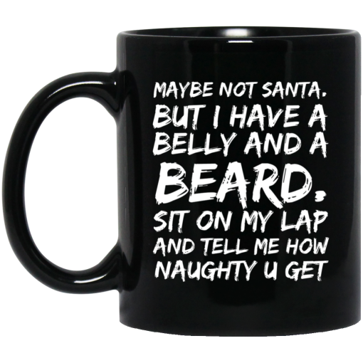 Maybe Not Santa But I Have A Belly And A Beard Sit On My Lap And Tell Me How Naughty U Get Mug Maybe Not Santa But I Have A Belly And A Beard Sit On My Lap And Tell Me How Naughty U Get Mug