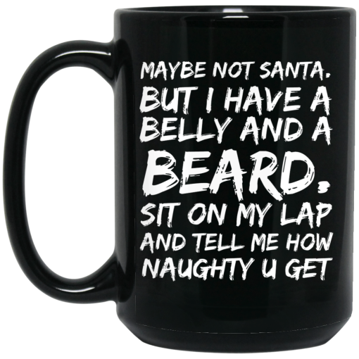 Maybe Not Santa But I Have A Belly And A Beard Sit On My Lap And Tell Me How Naughty U Get Mug Maybe Not Santa But I Have A Belly And A Beard Sit On My Lap And Tell Me How Naughty U Get Mug