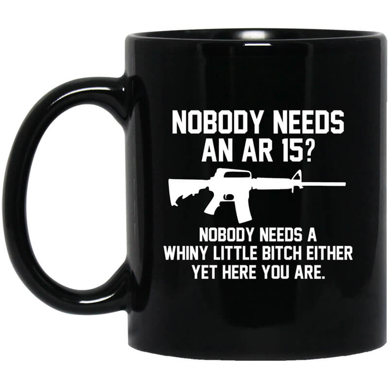 Nobody Needs An AR 15 Nobody Needs A Whiny Little Bitch Either Yet Here You Are Mug Nobody Needs An AR 15 Nobody Needs A Whiny Little Bitch Either Yet Here You Are Mug