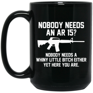 Nobody Needs An AR 15 Nobody Needs A Whiny Little Bitch Either Yet Here You Are Mug