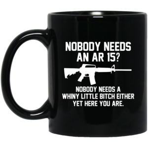 Nobody Needs An AR 15 Nobody Needs A Whiny Little Bitch Either Yet Here You Are Mug 3