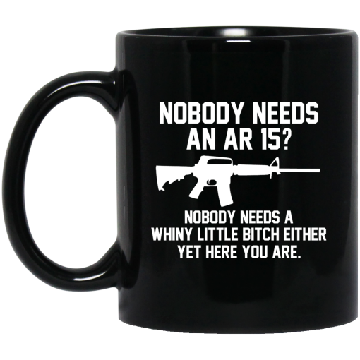 Nobody Needs An AR 15 Nobody Needs A Whiny Little Bitch Either Yet Here You Are Mug Nobody Needs An AR 15 Nobody Needs A Whiny Little Bitch Either Yet Here You Are Mug