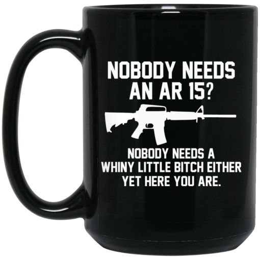 Nobody Needs An AR 15 Nobody Needs A Whiny Little Bitch Either Yet Here You Are Mug Nobody Needs An AR 15 Nobody Needs A Whiny Little Bitch Either Yet Here You Are Mug
