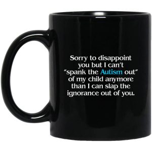 Sorry To Disappoint You But I Can’t Spank The Autism Out of My Child Anymore Than I Can Slap The Ignorance Out of You Mug