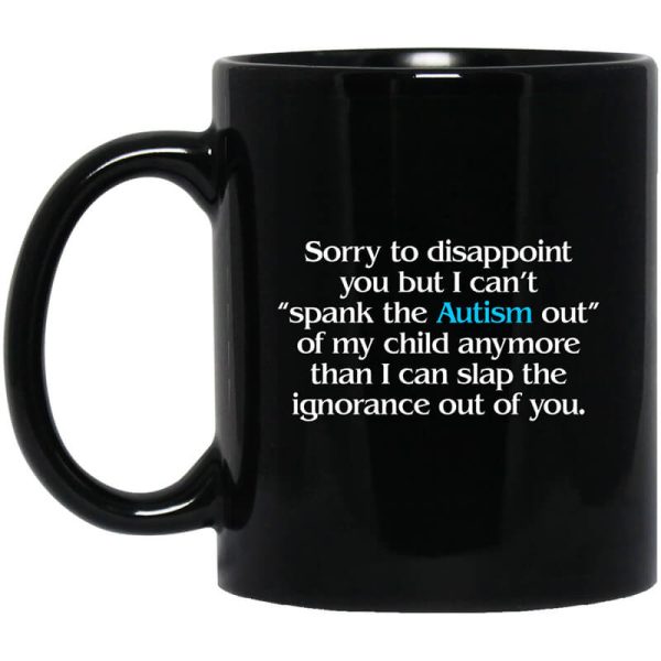 Sorry To Disappoint You But I Can’t Spank The Autism Out of My Child Anymore Than I Can Slap The Ignorance Out of You Mug