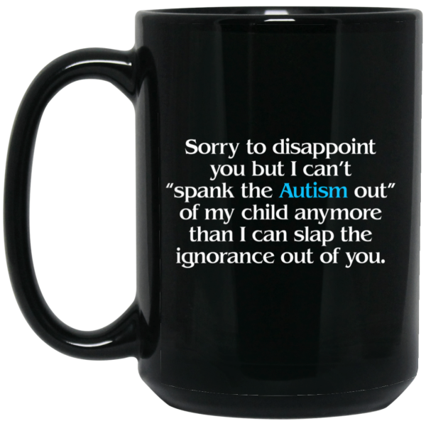 Sorry To Disappoint You But I Can’t Spank The Autism Out of My Child Anymore Than I Can Slap The Ignorance Out of You Mug