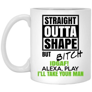 Straight Outta Shape But Bitch IDGAF Alexa Play I’ll Take Your Man Mug