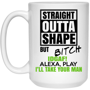 Straight Outta Shape But Bitch IDGAF Alexa Play I’ll Take Your Man Mug