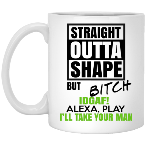 Straight Outta Shape But Bitch IDGAF Alexa Play I'll Take Your Man Mug Straight Outta Shape But Bitch IDGAF Alexa Play I'll Take Your Man Mug