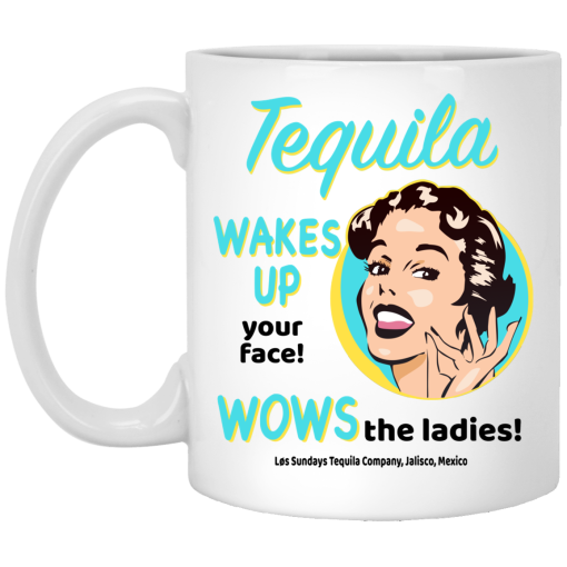 Tequila Wakes Up Your Face Wows The Ladies Mug Tequila Wakes Up Your Face Wows The Ladies Mug