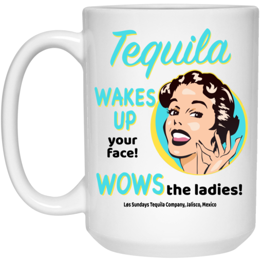 Tequila Wakes Up Your Face Wows The Ladies Mug Tequila Wakes Up Your Face Wows The Ladies Mug