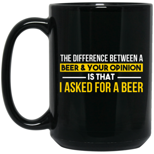 The Difference Between A Beer Your Opinion Is That I Asked For A Beer Mug The Difference Between A Beer Your Opinion Is That I Asked For A Beer Mug