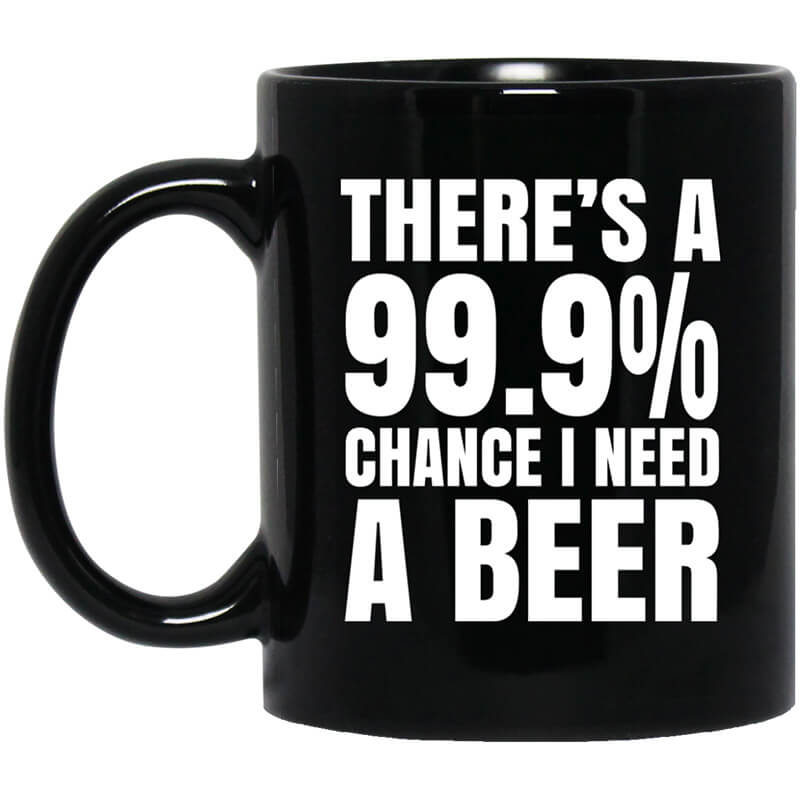 There's A 99.9 Chance I Need A Beer Mug There's A 99.9 Chance I Need A Beer Mug