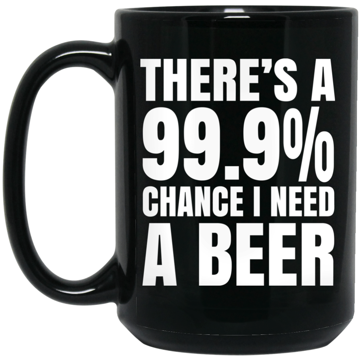 There's A 99.9 Chance I Need A Beer Mug There's A 99.9 Chance I Need A Beer Mug