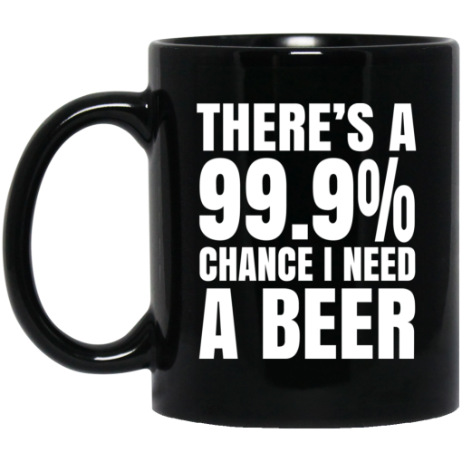 There's A 99.9 Chance I Need A Beer Mug There's A 99.9 Chance I Need A Beer Mug