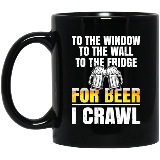 To The Window To The Wall To The Fridge For Beer I Crawl Mug To The Window To The Wall To The Fridge For Beer I Crawl Mug