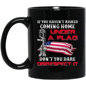 Veteran If You Haven’t Risked Coming Home Under A Flag Don’t You Dare Disrespect It Mug