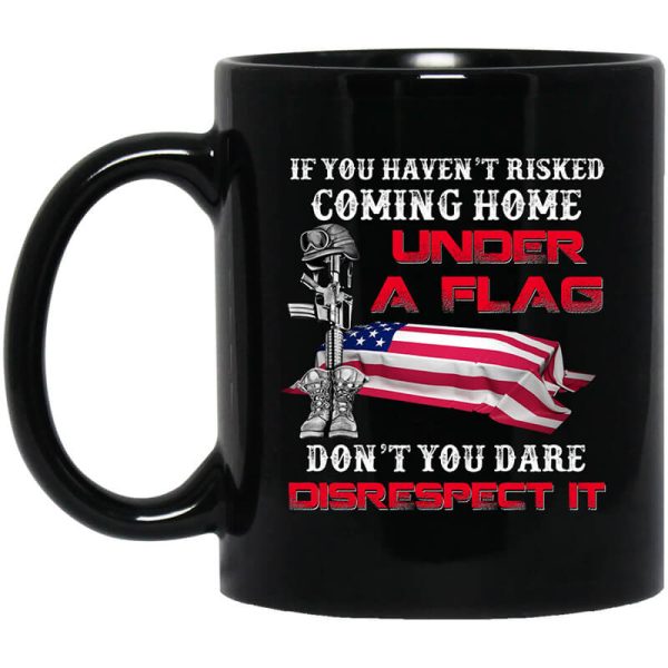 Veteran If You Haven’t Risked Coming Home Under A Flag Don’t You Dare Disrespect It Mug