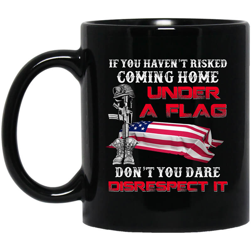 Veteran If You Haven’t Risked Coming Home Under A Flag Don’t You Dare Disrespect It Mug Veteran If You Haven’t Risked Coming Home Under A Flag Don’t You Dare Disrespect It Mug