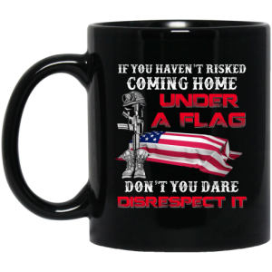 Veteran If You Haven’t Risked Coming Home Under A Flag Don’t You Dare Disrespect It Mug