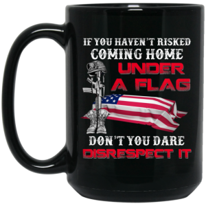 Veteran If You Haven't Risked Coming Home Under A Flag Don't You Dare Disrespect It Mug 3