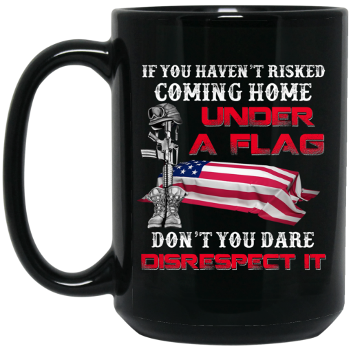 Veteran If You Haven’t Risked Coming Home Under A Flag Don’t You Dare Disrespect It Mug Veteran If You Haven’t Risked Coming Home Under A Flag Don’t You Dare Disrespect It Mug