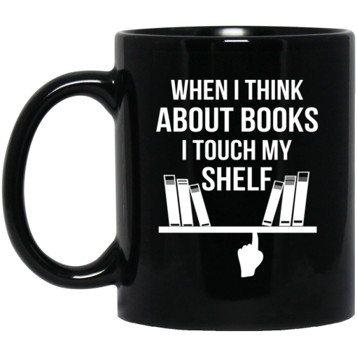 When I Think About Books I Touch My Shelf Mug When I Think About Books I Touch My Shelf Mug