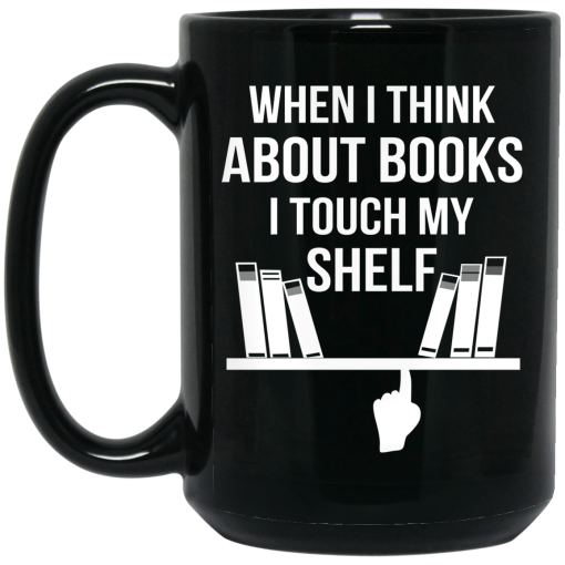 When I Think About Books I Touch My Shelf Mug When I Think About Books I Touch My Shelf Mug