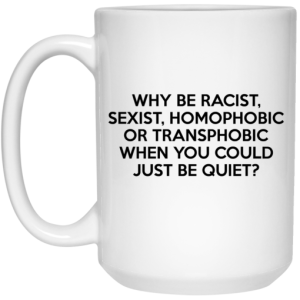 Why Be Racist Sexist Homophobic Or Transphobic When You Could Just Be Quiet Mug 4
