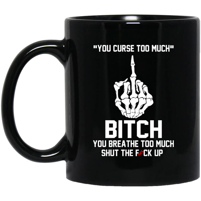 You Curse Too Much Bitch You Breathe Too Much Shut The Fuck Up Mug You Curse Too Much Bitch You Breathe Too Much Shut The Fuck Up Mug