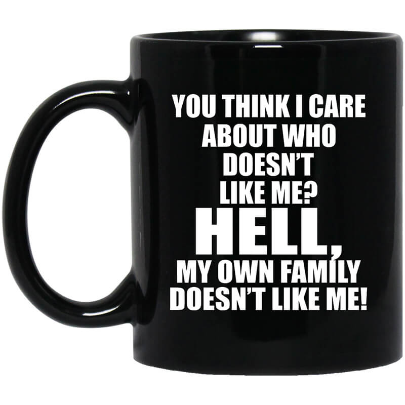 You Think I Care About Who Doesn't Like Me Hell My Own Family Doesn't Like Me Mug You Think I Care About Who Doesn't Like Me Hell My Own Family Doesn't Like Me Mug