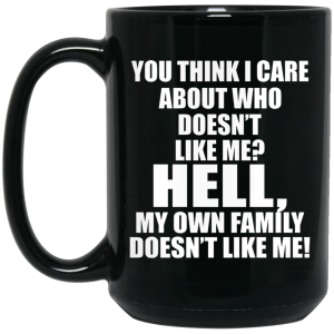 You Think I Care About Who Doesn’t Like Me Hell My Own Family Doesn’t Like Me Mug