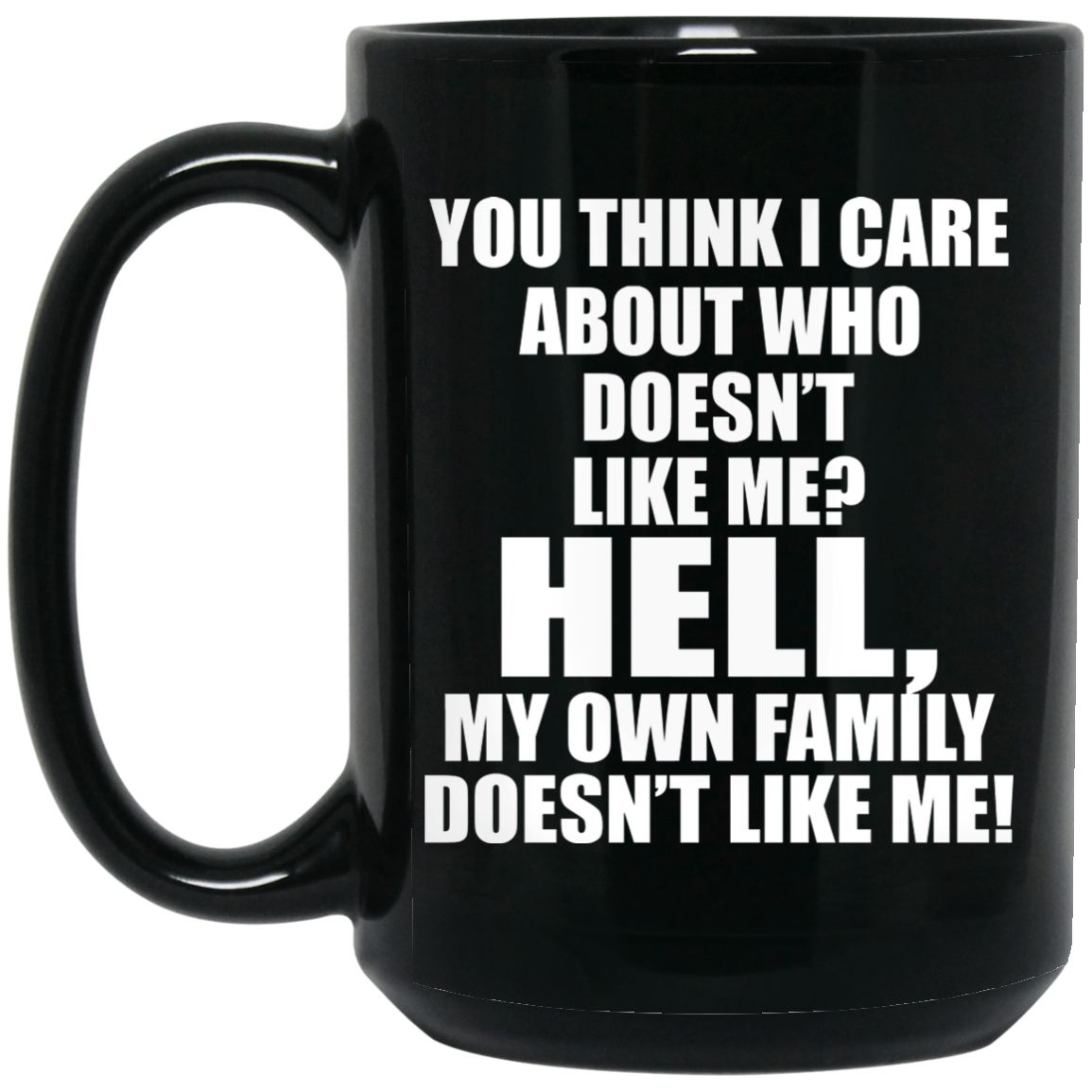 You Think I Care About Who Doesn't Like Me Hell My Own Family Doesn't Like Me Mug You Think I Care About Who Doesn't Like Me Hell My Own Family Doesn't Like Me Mug