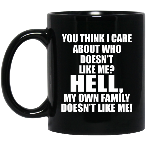 You Think I Care About Who Doesn't Like Me Hell My Own Family Doesn't Like Me Mug You Think I Care About Who Doesn't Like Me Hell My Own Family Doesn't Like Me Mug