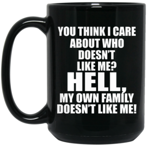 You Think I Care About Who Doesnt Like Me Hell My Own Family Doesnt Like Me Mug 4