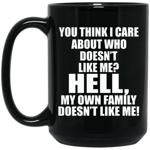 You Think I Care About Who Doesn't Like Me Hell My Own Family Doesn't Like Me Mug You Think I Care About Who Doesn't Like Me Hell My Own Family Doesn't Like Me Mug