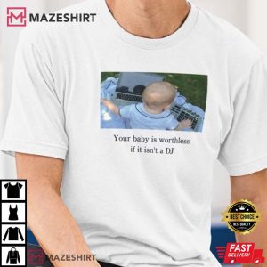 Your Baby Is Worthless If It Isn’t A DJ Funny T-Shirt