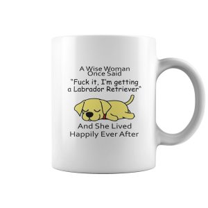 A Wise Woman Once Said Fuck It I’m Getting A Labrador Retriever mug