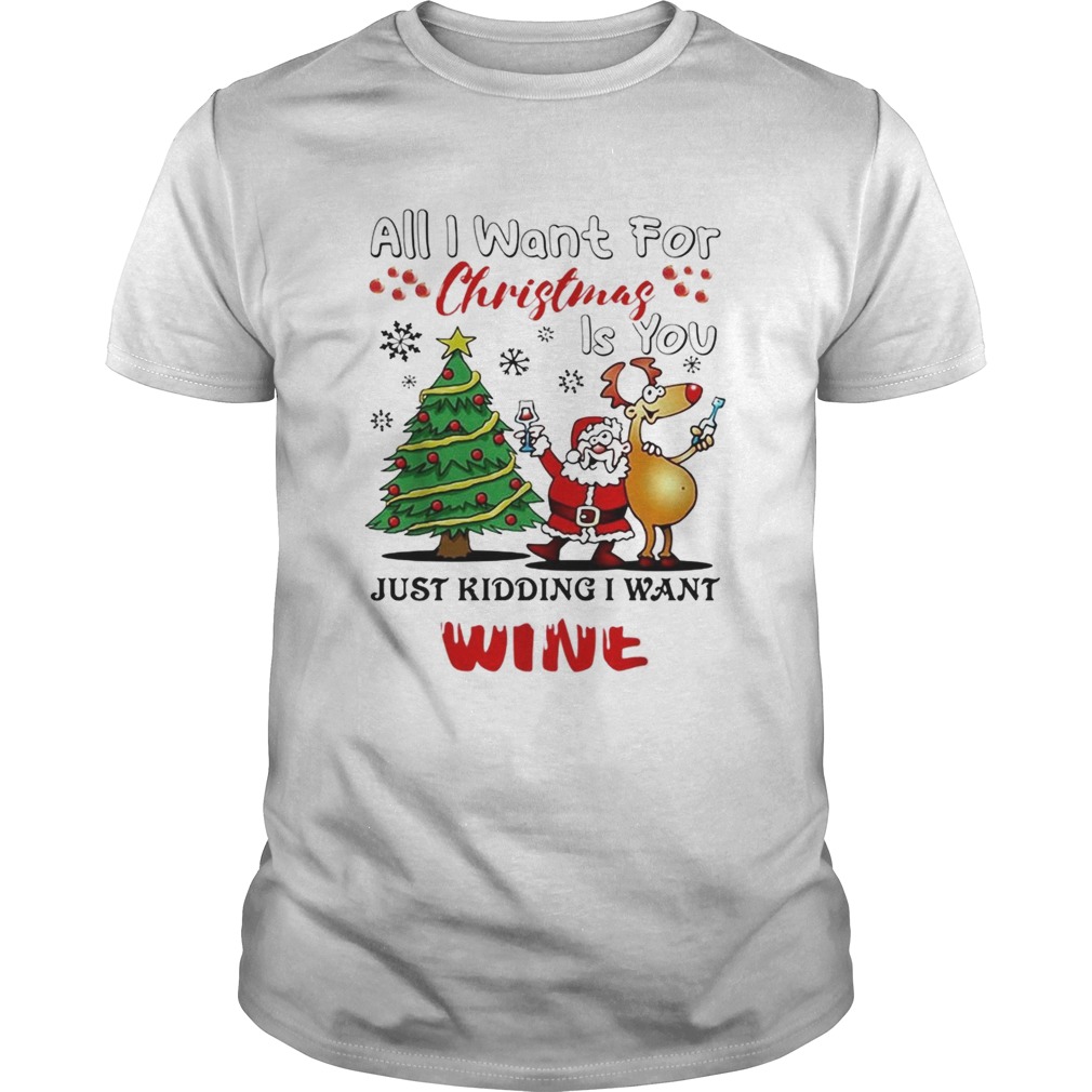 All I want for Christmas is you just kidding I want wine shirt All I want for Christmas is you just kidding I want wine shirt