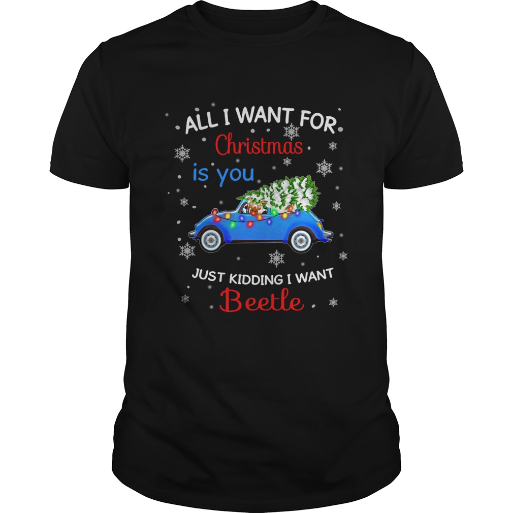 All I want for christmas is you just kidding I want Beetle shirt All I want for christmas is you just kidding I want Beetle shirt