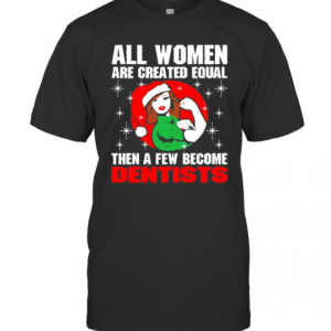 All Women Are Created Equal Then A Few Become Dentists Christmas T-Shirt
