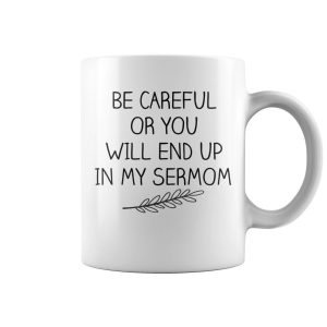 Be careful or you will end up in my sermom mug