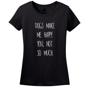Dog’s Make Me Happy! You Not So Much… T-Shirt