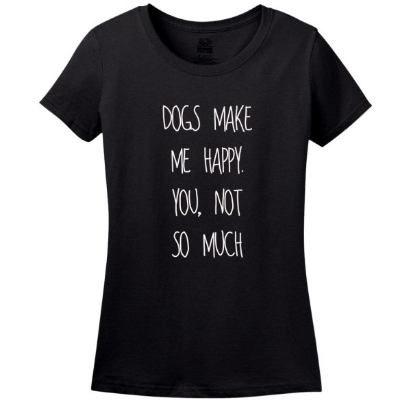 Dog’s Make Me Happy! You Not So Much… T-Shirt