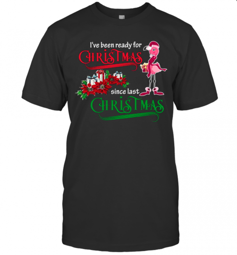 Flamingo Santa I'Ve Been Ready For Christmas Since Last Christmas Gift T-Shirt Flamingo Santa I'Ve Been Ready For Christmas Since Last Christmas Gift T-Shirt