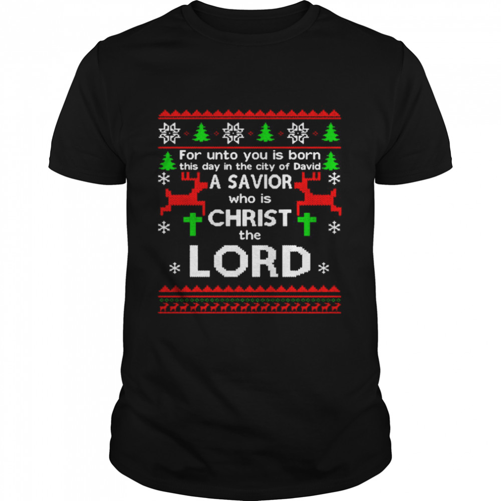 For Unto You Is Born This Day In The City Of David A Savior Who Is Christ The Lord Ugly Christmas shirt For Unto You Is Born This Day In The City Of David A Savior Who Is Christ The Lord Ugly Christmas shirt