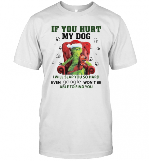 Grinch Santa If You Hurt My Dog I Will Slap You So Hard Even Google Won'T Be Able To Find You Christmas T-Shirt Grinch Santa If You Hurt My Dog I Will Slap You So Hard Even Google Won'T Be Able To Find You Christmas T-Shirt