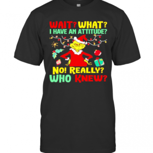 Grinch Wait What I Have An Attitude No Really Who Knew T-Shirt