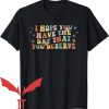 Have The Day You Deserve T-Shirt I Hope You Have Day You Deserve